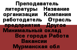 Преподаватель литературы › Название организации ­ Компания-работодатель › Отрасль предприятия ­ Другое › Минимальный оклад ­ 22 000 - Все города Работа » Вакансии   . Мурманская обл.,Оленегорск г.